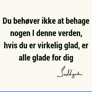 Du behøver ikke at behage nogen i denne verden, hvis du er virkelig glad, er alle glade for