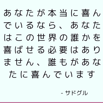 あなたが本当に喜んでいるなら、あなたはこの世界の誰かを喜ばせる必要はありません、誰もがあなたに喜んでいます