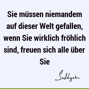 Sie müssen niemandem auf dieser Welt gefallen, wenn Sie wirklich fröhlich sind, freuen sich alle über S