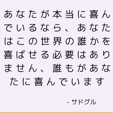 あなたが本当に喜んでいるなら、あなたはこの世界の誰かを喜ばせる必要はありません、誰もがあなたに喜んでいます