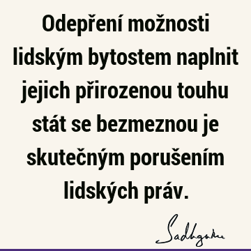 Odepření možnosti lidským bytostem naplnit jejich přirozenou touhu stát se bezmeznou je skutečným porušením lidských prá