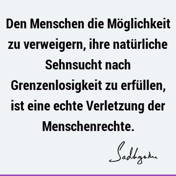 Den Menschen die Möglichkeit zu verweigern, ihre natürliche Sehnsucht nach Grenzenlosigkeit zu erfüllen, ist eine echte Verletzung der M