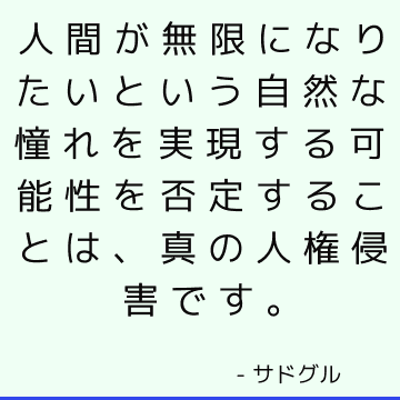 人間が無限になりたいという自然な憧れを実現する可能性を否定することは、真の人権侵害です。