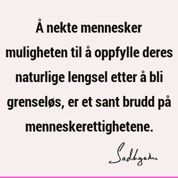 Å nekte mennesker muligheten til å oppfylle deres naturlige lengsel etter å bli grenseløs, er et sant brudd på