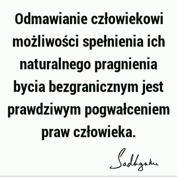 Odmawianie człowiekowi możliwości spełnienia ich naturalnego pragnienia bycia bezgranicznym jest prawdziwym pogwałceniem praw czł