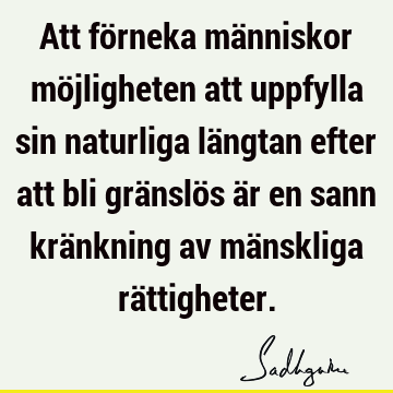 Att förneka människor möjligheten att uppfylla sin naturliga längtan efter att bli gränslös är en sann kränkning av mänskliga rä