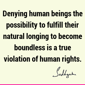 Denying human beings the possibility to fulfill their natural longing to become boundless is a true violation of human
