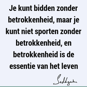 Je kunt bidden zonder betrokkenheid, maar je kunt niet sporten zonder betrokkenheid, en betrokkenheid is de essentie van het