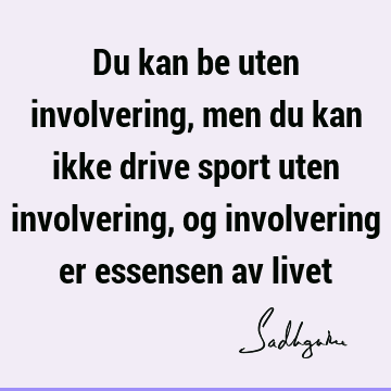 Du kan be uten involvering, men du kan ikke drive sport uten involvering, og involvering er essensen av