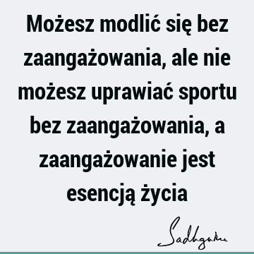 Możesz modlić się bez zaangażowania, ale nie możesz uprawiać sportu bez zaangażowania, a zaangażowanie jest esencją ż