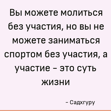 Вы можете молиться без участия, но вы не можете заниматься спортом без участия, а участие - это суть жизни