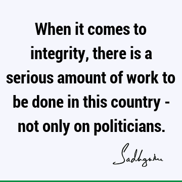 When it comes to integrity, there is a serious amount of work to be done in this country - not only on