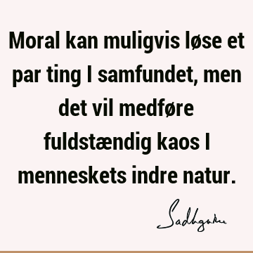 Moral kan muligvis løse et par ting i samfundet, men det vil medføre fuldstændig kaos i menneskets indre