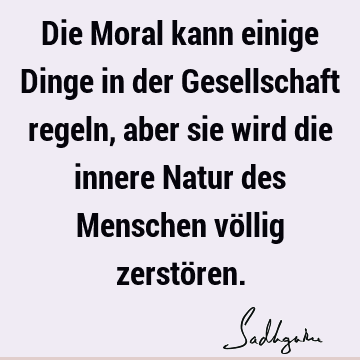 Die Moral kann einige Dinge in der Gesellschaft regeln, aber sie wird die innere Natur des Menschen völlig zerstö