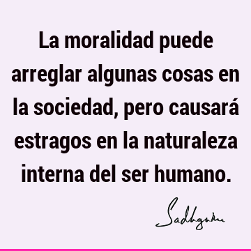 La moralidad puede arreglar algunas cosas en la sociedad, pero causará estragos en la naturaleza interna del ser