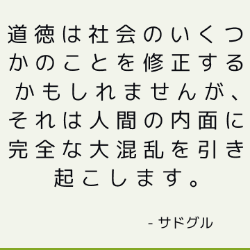 道徳は社会のいくつかのことを修正するかもしれませんが、それは人間の内面に完全な大混乱を引き起こします。