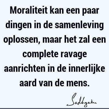 Moraliteit kan een paar dingen in de samenleving oplossen, maar het zal een complete ravage aanrichten in de innerlijke aard van de