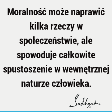 Moralność może naprawić kilka rzeczy w społeczeństwie, ale spowoduje całkowite spustoszenie w wewnętrznej naturze czł