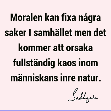 Moralen kan fixa några saker i samhället men det kommer att orsaka fullständig kaos inom människans inre