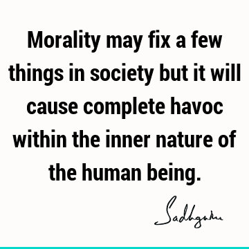 Morality may fix a few things in society but it will cause complete havoc within the inner nature of the human