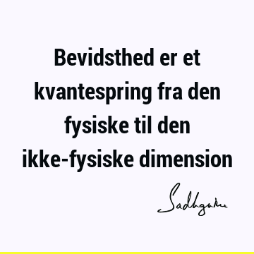 Bevidsthed er et kvantespring fra den fysiske til den ikke-fysiske