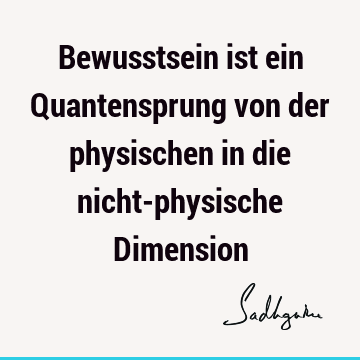 Bewusstsein ist ein Quantensprung von der physischen in die nicht-physische D