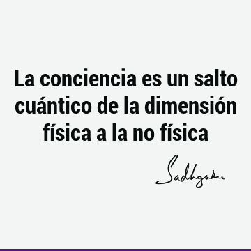 La conciencia es un salto cuántico de la dimensión física a la no fí