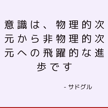 意識は、物理的次元から非物理的次元への飛躍的な進歩です