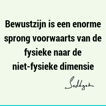 Bewustzijn is een enorme sprong voorwaarts van de fysieke naar de niet-fysieke