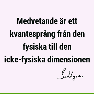 Medvetande är ett kvantesprång från den fysiska till den icke-fysiska