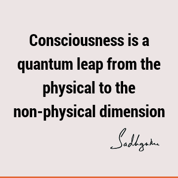 Consciousness is a quantum leap from the physical to the non-physical