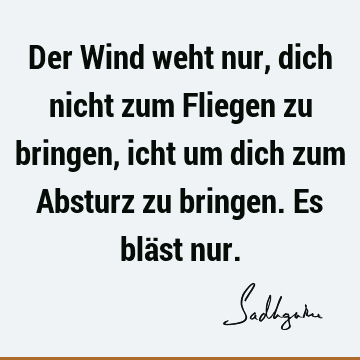 Der Wind weht nur,  dich nicht zum Fliegen zu bringen, icht um dich zum Absturz zu bringen. Es bläst