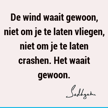 De wind waait gewoon, niet om je te laten vliegen, niet om je te laten crashen. Het waait