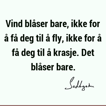 Vind blåser bare, ikke for å få deg til å fly, ikke for å få deg til å krasje. Det blåser