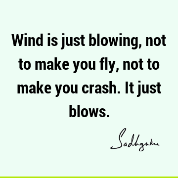 Wind is just blowing, not to make you fly, not to make you crash. It just