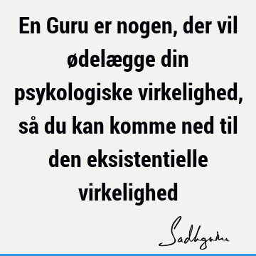 En Guru er nogen, der vil ødelægge din psykologiske virkelighed, så du kan komme ned til den eksistentielle