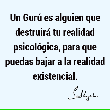 Un Gurú es alguien que destruirá tu realidad psicológica, para que puedas bajar a la realidad