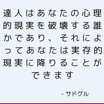 達人はあなたの心理的現実を破壊する誰かであり、それによってあなたは実存的現実に降りることができます