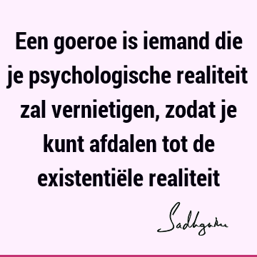 Een goeroe is iemand die je psychologische realiteit zal vernietigen, zodat je kunt afdalen tot de existentiële