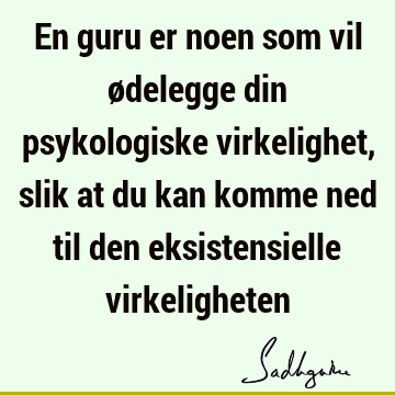 En guru er noen som vil ødelegge din psykologiske virkelighet, slik at du kan komme ned til den eksistensielle