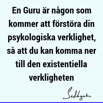 En Guru är någon som kommer att förstöra din psykologiska verklighet, så att du kan komma ner till den existentiella