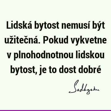 Lidská bytost nemusí být užitečná. Pokud vykvetne v plnohodnotnou lidskou bytost, je to dost dobré