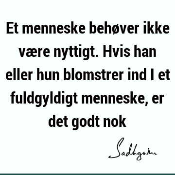 Et menneske behøver ikke være nyttigt. Hvis han eller hun blomstrer ind i et fuldgyldigt menneske, er det godt