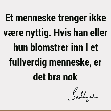 Et menneske trenger ikke være nyttig. Hvis han eller hun blomstrer inn i et fullverdig menneske, er det bra