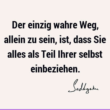 Der einzig wahre Weg, allein zu sein, ist, dass Sie alles als Teil Ihrer selbst