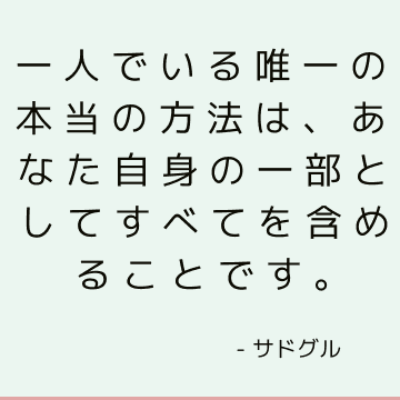 一人でいる唯一の本当の方法は、あなた自身の一部としてすべてを含めることです。