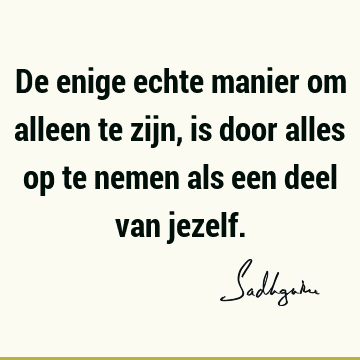 De enige echte manier om alleen te zijn, is door alles op te nemen als een deel van