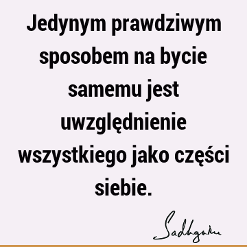 Jedynym prawdziwym sposobem na bycie samemu jest uwzględnienie wszystkiego jako części