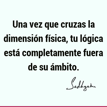 Una vez que cruzas la dimensión física, tu lógica está completamente fuera de su á