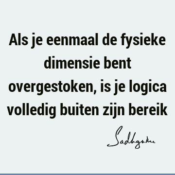 Als je eenmaal de fysieke dimensie bent overgestoken, is je logica volledig buiten zijn